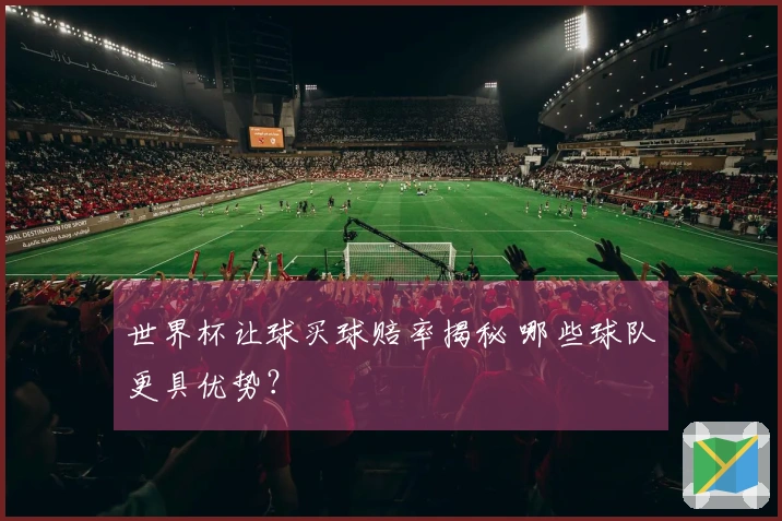 世界杯让球买球赔率揭秘 哪些球队更具优势？