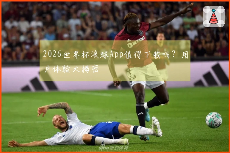 2026世界杯滚球App值得下载吗？用户体验大揭密