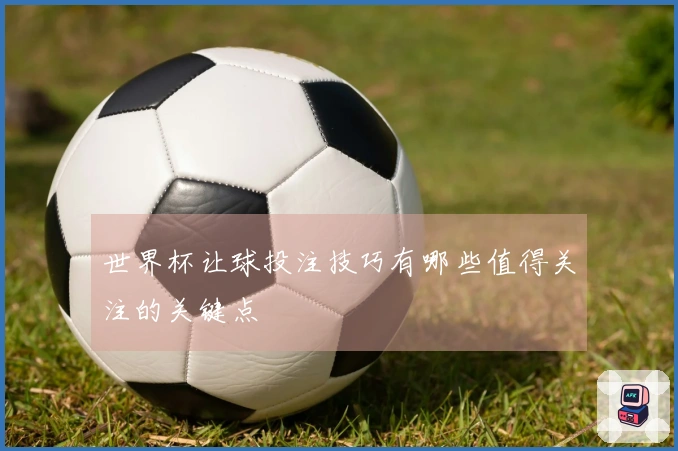 世界杯让球投注技巧有哪些值得关注的关键点