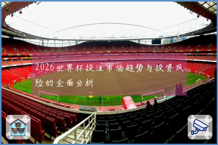2026世界杯投注市场趋势与投资风险的全面分析