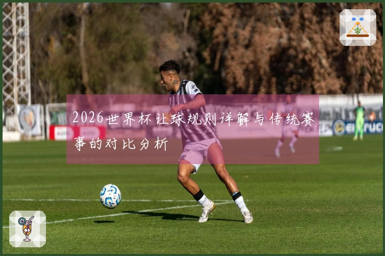 2026世界杯让球规则详解与传统赛事的对比分析