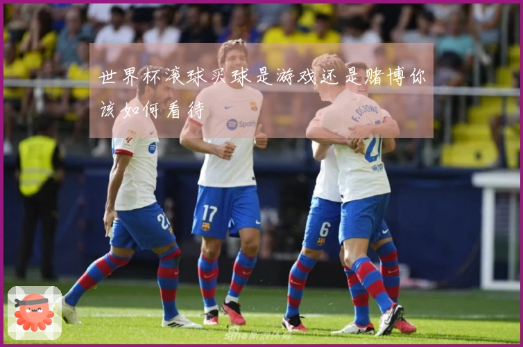 世界杯滚球买球是游戏还是赌博你该如何看待