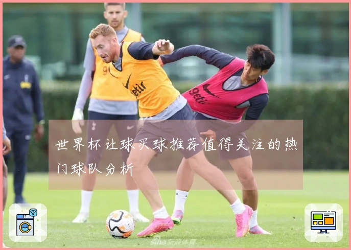 世界杯让球买球推荐值得关注的热门球队分析