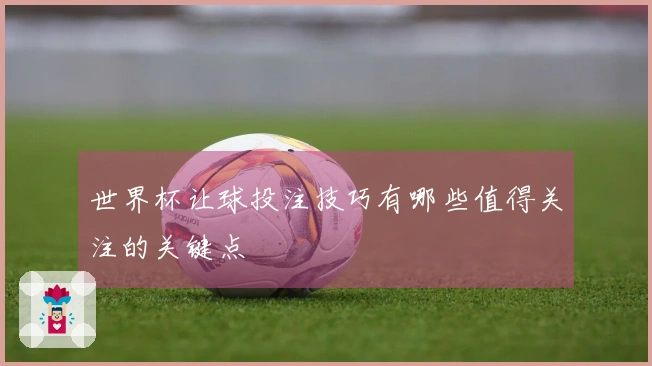 世界杯让球投注技巧有哪些值得关注的关键点