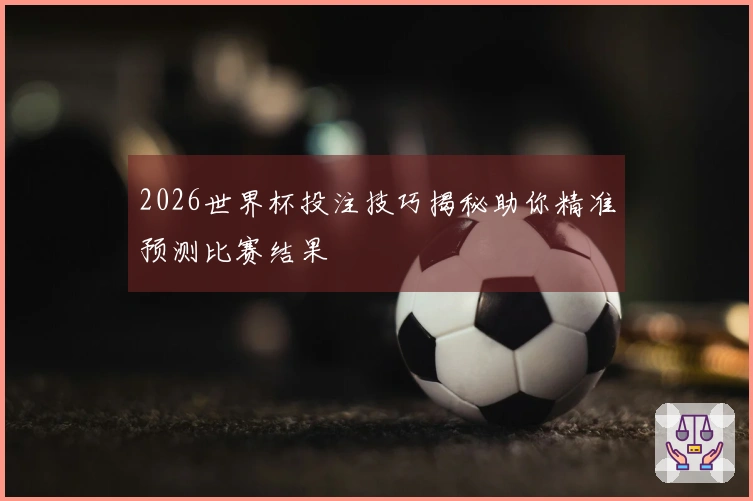 2026世界杯投注技巧揭秘助你精准预测比赛结果