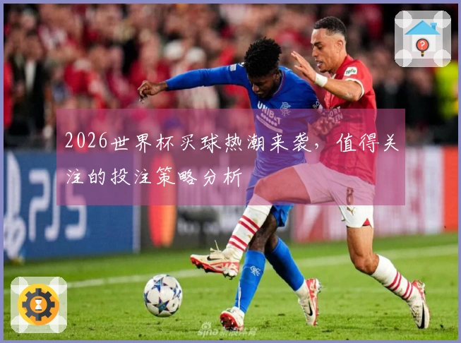 2026世界杯买球热潮来袭，值得关注的投注策略分析
