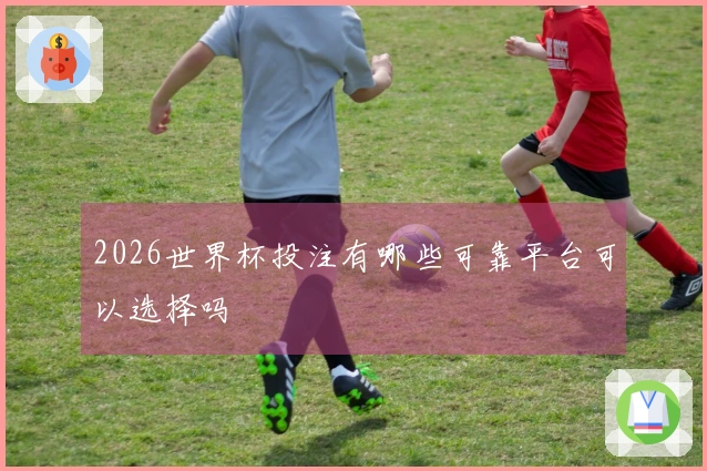 2026世界杯投注有哪些可靠平台可以选择吗
