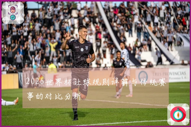2026世界杯让球规则详解与传统赛事的对比分析