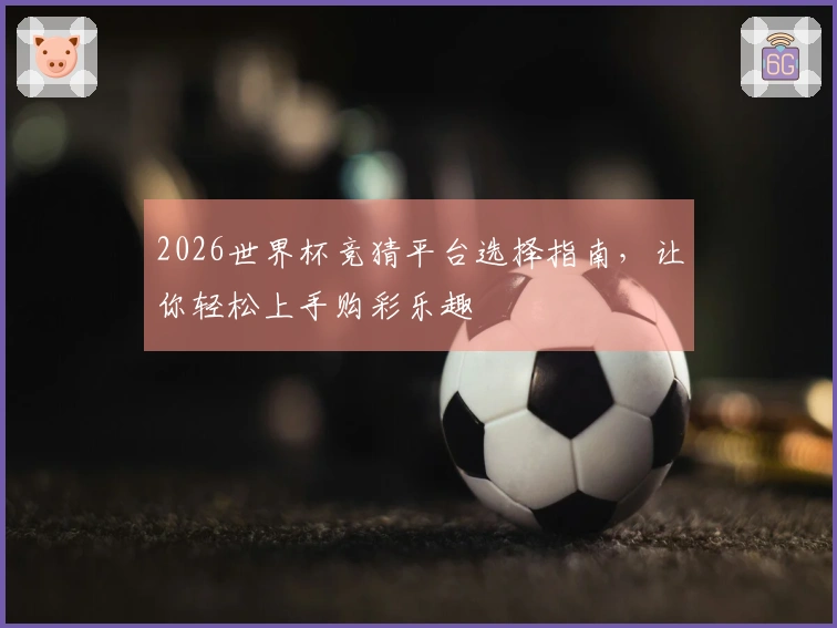2026世界杯竞猜平台选择指南，让你轻松上手购彩乐趣